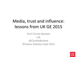 Media, trust and influence:
lessons from UK GE 2015
Prof Charlie Beckett
LSE
@CharlieBeckett
Windsor Debates Sept 2015
 