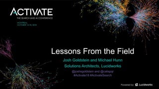 Lessons From the Field
Josh Goldstein and Michael Hunn
Solutions Architects, Lucidworks
@joshsgoldstein and @calispqr
#Activate18 #ActivateSearch
 