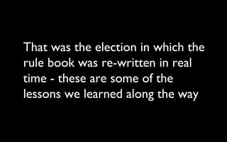 That was the election in which the rule book was re-written in real time - these are some of the lessons we learned along ...