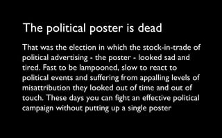 The political poster is dead  That was the election in which the stock-in-trade of political advertising - the poster - lo...