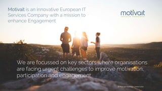 © Motivait Holdings Limited 2017
We are focussed on key sectors where organisations
are facing urgent challenges to improve motivation,
participation and engagement.
Motivait is an innovative European IT
Services Company with a mission to
enhance Engagement.