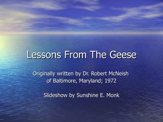 Lessons From The Geese Originally written by Dr. Robert McNeish  of Baltimore, Maryland; 1972 Slideshow by Sunshine E. Monk 