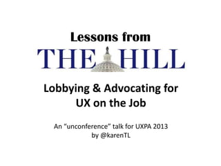 Lessons from
Lobbying & Advocating for
UX on the Job
An “unconference” talk for UXPA 2013
by @karenTL
 