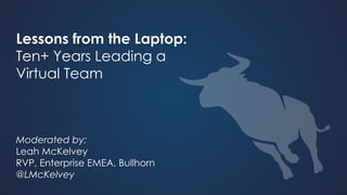 Lessons from the Laptop:
Ten+ Years Leading a
Virtual Team
Moderated by:
Leah McKelvey
RVP, Enterprise EMEA, Bullhorn
@LMcKelvey
 