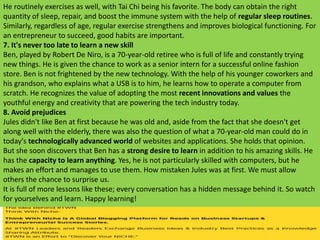 He routinely exercises as well, with Tai Chi being his favorite. The body can obtain the right
quantity of sleep, repair, and boost the immune system with the help of regular sleep routines.
Similarly, regardless of age, regular exercise strengthens and improves biological functioning. For
an entrepreneur to succeed, good habits are important.
7. It's never too late to learn a new skill
Ben, played by Robert De Niro, is a 70-year-old retiree who is full of life and constantly trying
new things. He is given the chance to work as a senior intern for a successful online fashion
store. Ben is not frightened by the new technology. With the help of his younger coworkers and
his grandson, who explains what a USB is to him, he learns how to operate a computer from
scratch. He recognizes the value of adopting the most recent innovations and values the
youthful energy and creativity that are powering the tech industry today.
8. Avoid prejudices
Jules didn't like Ben at first because he was old and, aside from the fact that she doesn't get
along well with the elderly, there was also the question of what a 70-year-old man could do in
today's technologically advanced world of websites and applications. She holds that opinion.
But she soon discovers that Ben has a strong desire to learn in addition to his amazing skills. He
has the capacity to learn anything. Yes, he is not particularly skilled with computers, but he
makes an effort and manages to use them. How mistaken Jules was at first. We must allow
others the chance to surprise us.
It is full of more lessons like these; every conversation has a hidden message behind it. So watch
for yourselves and learn. Happy learning!
 