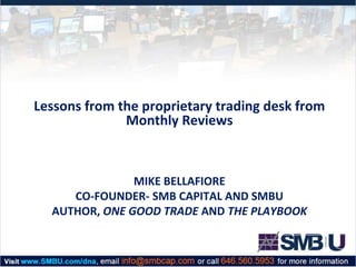 MIKE BELLAFIORE
CO-FOUNDER- SMB CAPITAL AND SMBU
AUTHOR, ONE GOOD TRADE AND THE PLAYBOOK
Lessons from the proprietary trading desk from
Monthly Reviews
 