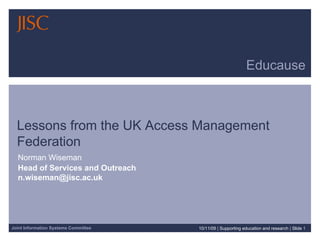 Educause Lessons from the UK Access Management Federation Norman Wiseman Head of Services and Outreach  [email_address] 10/11/09   |  Supporting education and research  |  Slide  
