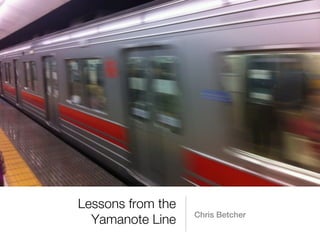 Lessons from the
                   Chris Betcher
  Yamanote Line
 
