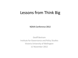 Lessons from Think Big


          NZAIA Conference 2012



               Geoff Bertram
Institute for Governance and Policy Studies
      Victoria University of Wellington
             11 November 2012
 