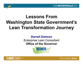 Lessons From 
Washington State Government’s 
Lean Transformation Journey 
Darrell Damron 
Enterprise Lean Consultant 
Office of the Governor 
 