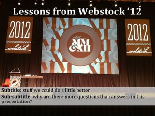 Lessons from Webstock ‘12




Subtitle: stuff we could do a little better
Sub-subtitle: why are there more questions than answers in this
presentation?
 