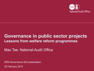 Governance in public sector projects 1
25 February 2015
Governance in public sector projects
Lessons from welfare reform programmes
Max Tse, National Audit Office
APM Governance SIG presentation
 