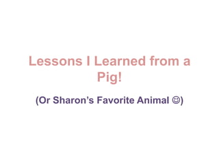Lessons I Learned from a Pig! (Or Sharon’s Favorite Animal ) 