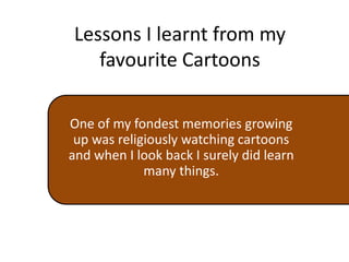 Lessons I learnt from my
favourite Cartoons
One of my fondest memories growing
up was religiously watching cartoons
and when I look back I surely did learn
many things.
 