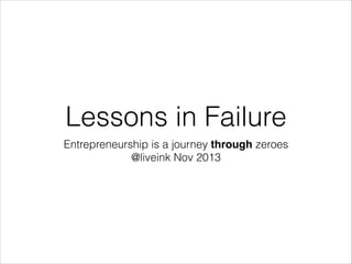 Lessons in Failure
Entrepreneurship is a journey through zeroes
@liveink Nov 2013

 