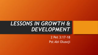 LESSONS IN GROWTH &
DEVELOPMENT
2 Pet 3:17-18
Pst Abi Olusoji
 