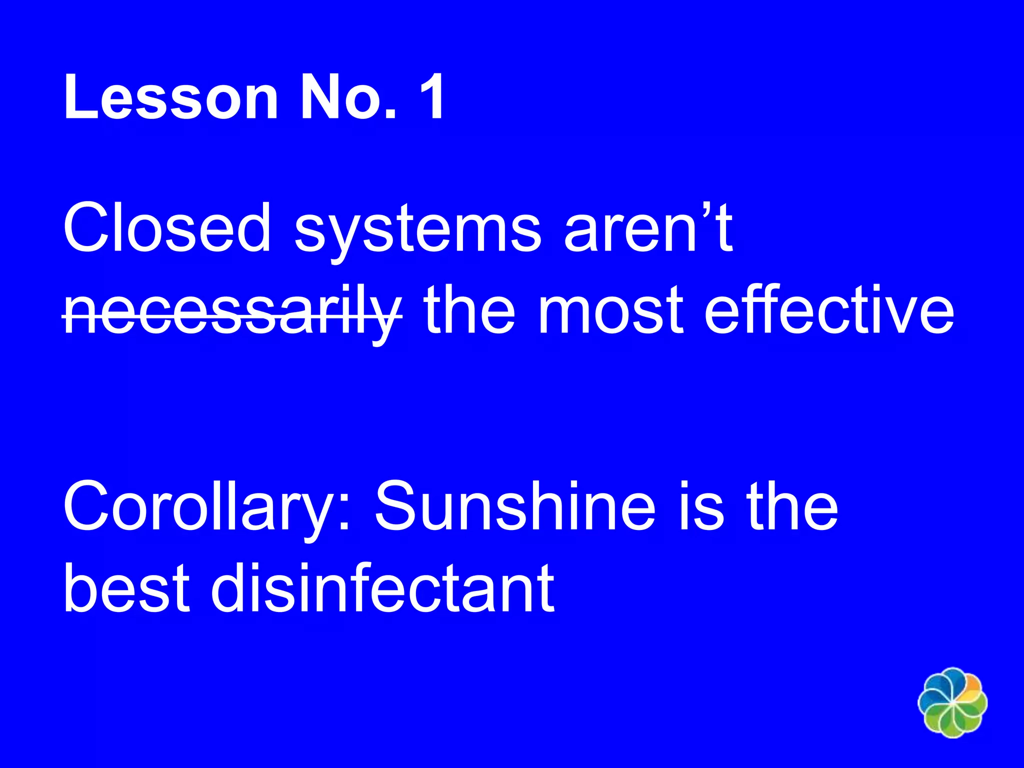 Lesson No. 1 
Closed systems aren’t 
necessarily the most effective 
Corollary: Sunshine is the 
best disinfectant 
 