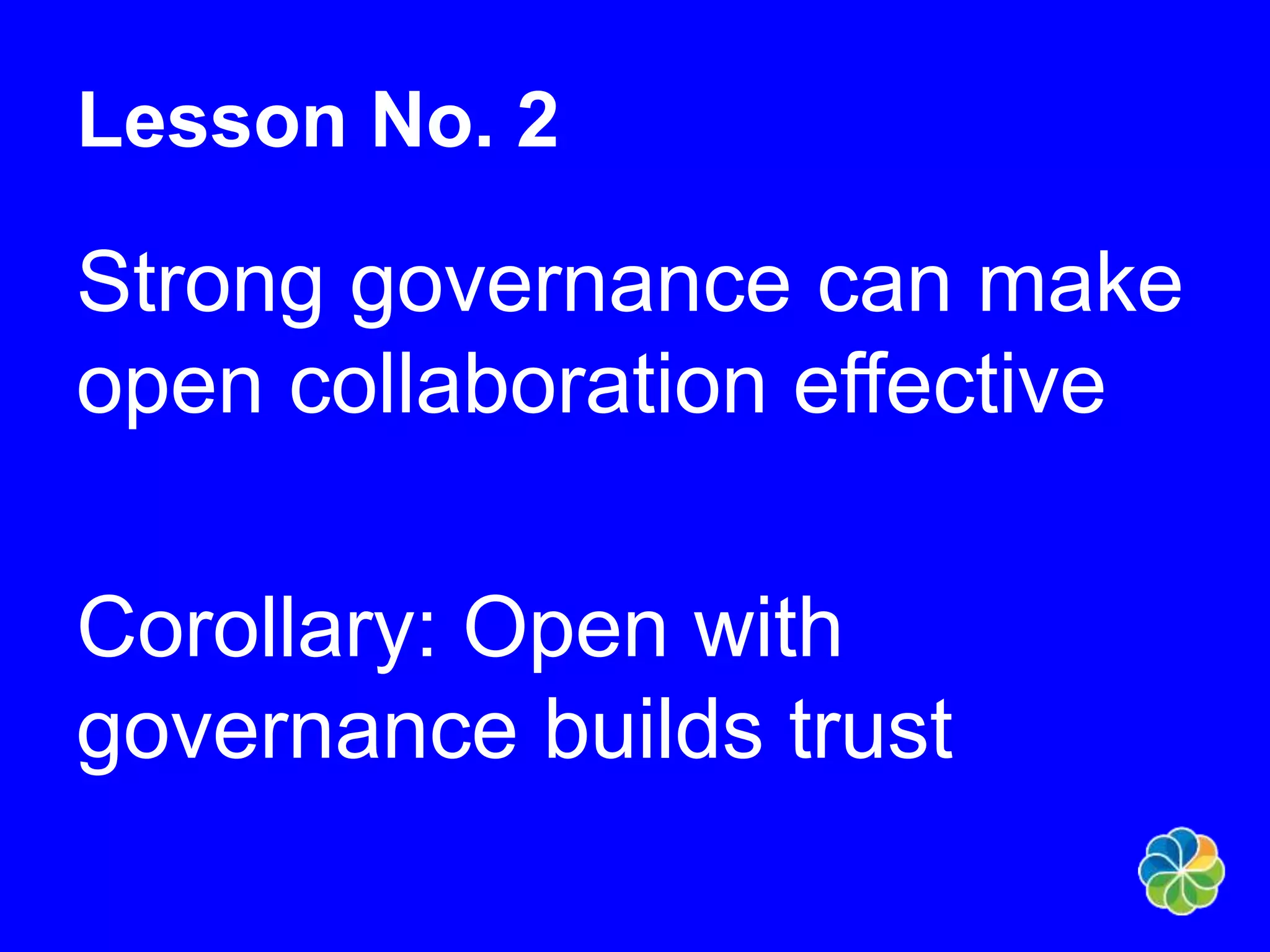Lesson No. 2 
Strong governance can make 
open collaboration effective 
Corollary: Open with 
governance builds trust 
 