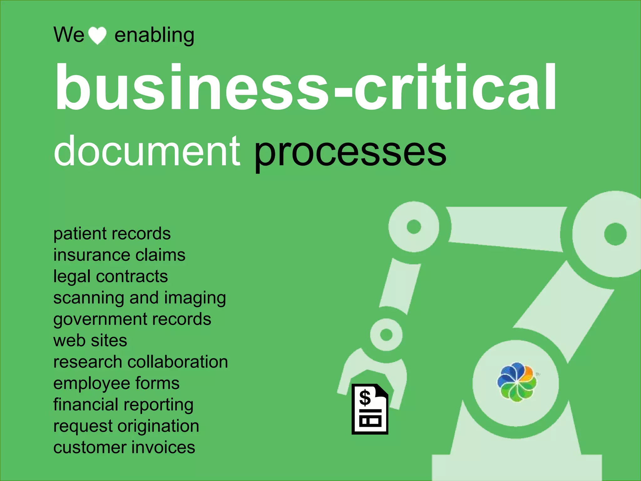 We enabling 
business-critical 
document processes 
patient records 
insurance claims 
legal contracts 
scanning and imaging 
government records 
web sites 
research collaboration 
employee forms 
financial reporting 
request origination 
customer invoices 
 