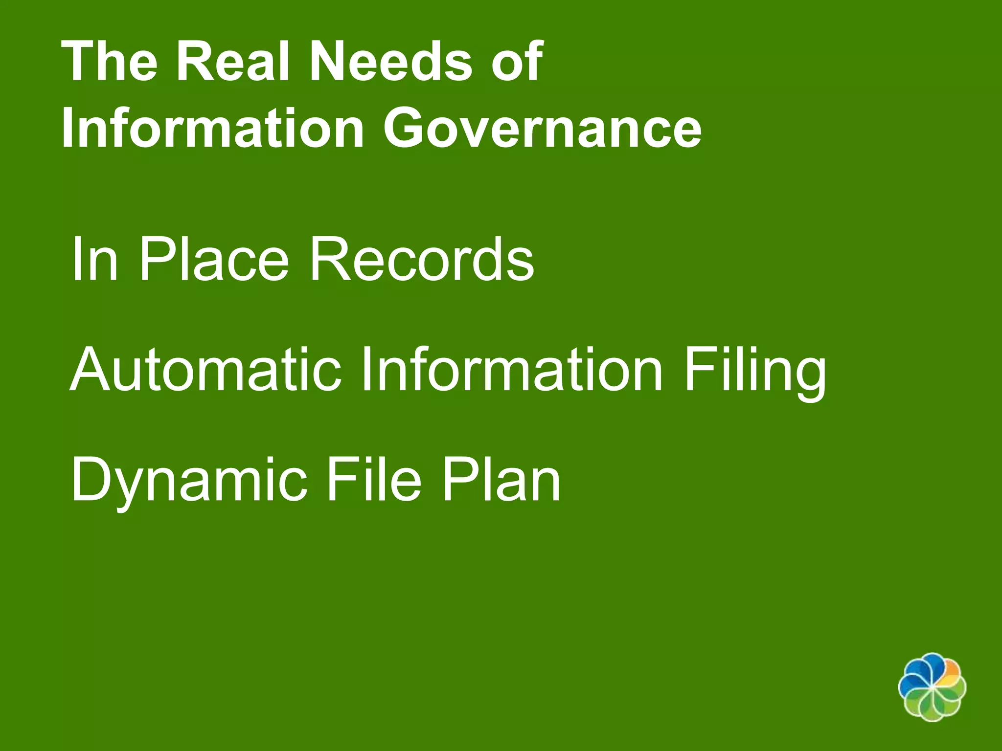 The Real Needs of 
Information Governance 
In Place Records 
Automatic Information Filing 
Dynamic File Plan 
 