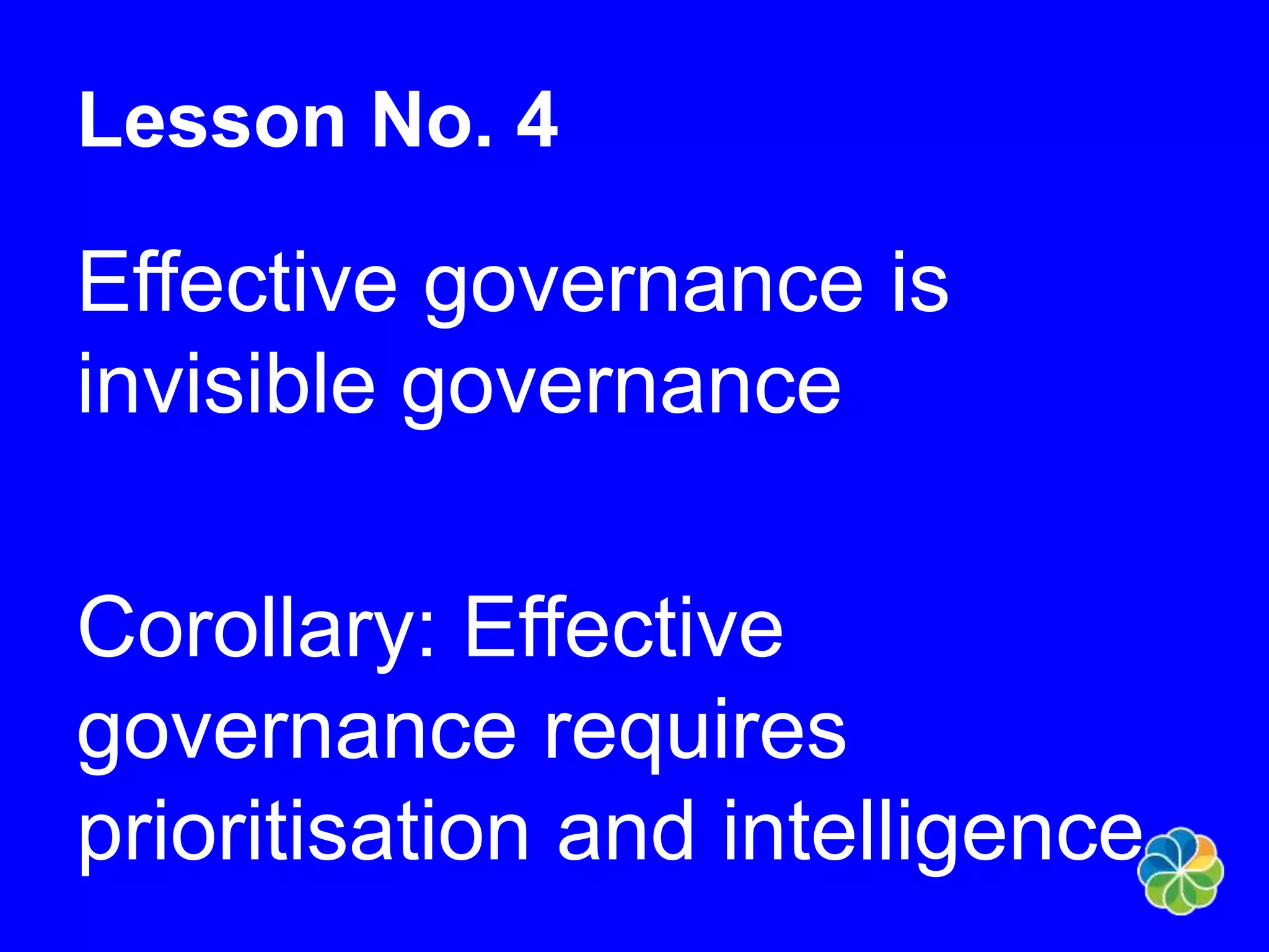 Lesson No. 4 
Effective governance is 
invisible governance 
Corollary: Effective 
governance requires 
prioritisation and intelligence 
 