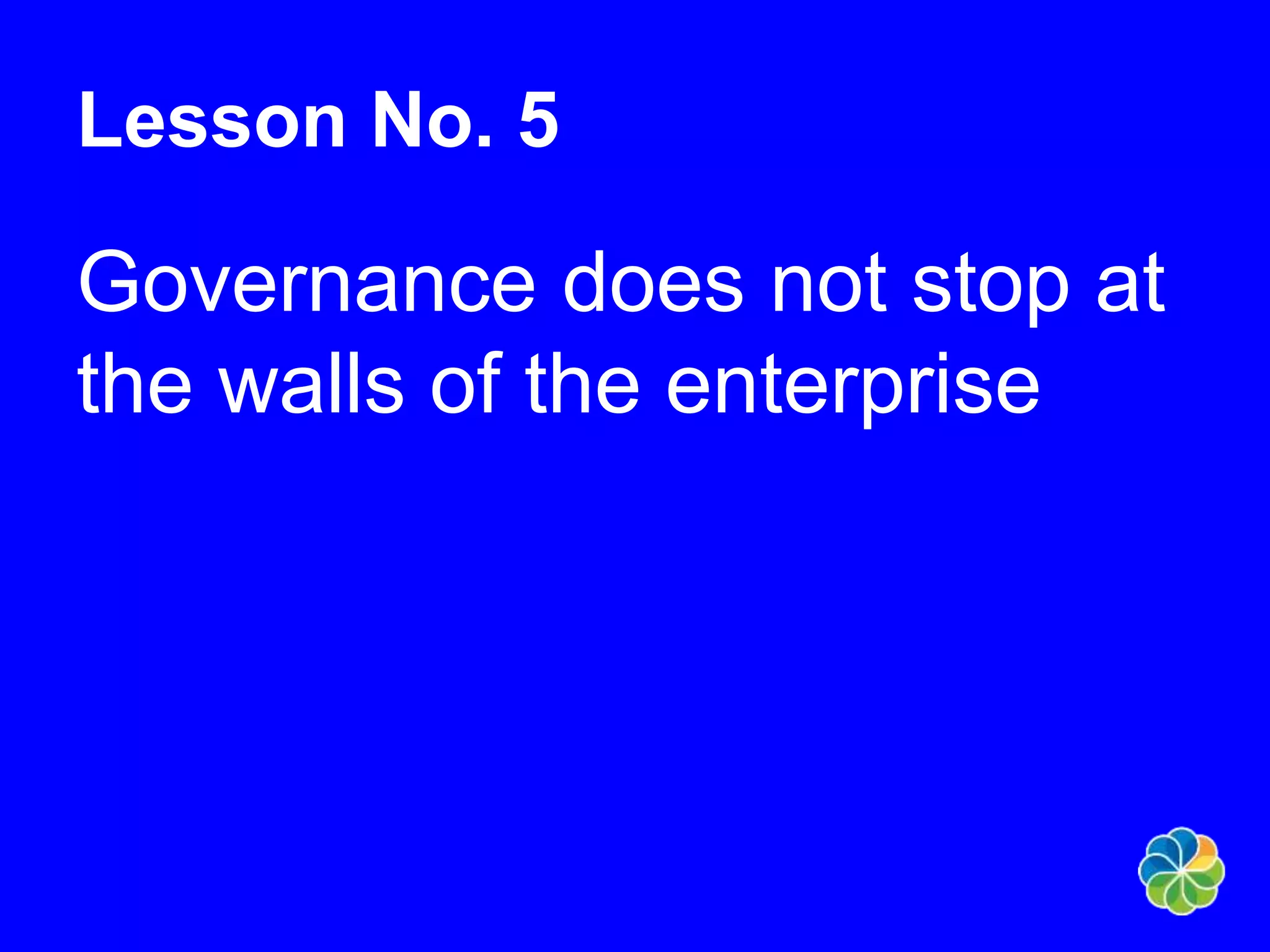 Lesson No. 5 
Governance does not stop at 
the walls of the enterprise 
 