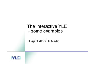 The Interactive YLE
–some examples
Tuija Aalto YLE Radio
 