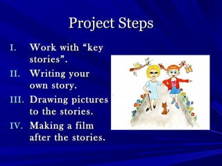 Project StepsProject Steps
I.I. Work with “keyWork with “key
stories”.stories”.
II.II. Writing yourWriting your
own story.own story.
III.III. Drawing picturesDrawing pictures
to the stories.to the stories.
IV.IV. Making a filmMaking a film
after the stories.after the stories.
 