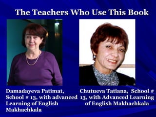 The Teachers Who Use This BookThe Teachers Who Use This Book
Damadayeva Patimat,
School # 13, with advanced
Learning of English
Makhachkala
Chutueva Tatiana, School #
13, with Advanced Learning
of English Makhachkala
 
