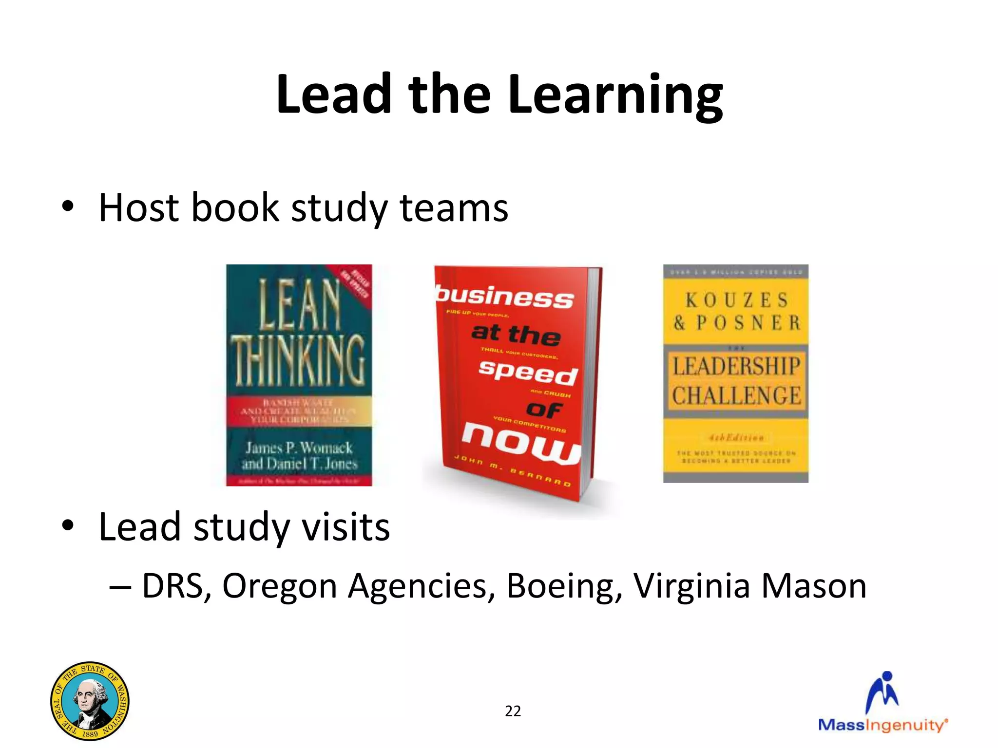 Lead the Learning
• Host book study teams




• Lead study visits
  – DRS, Oregon Agencies, Boeing, Virginia Mason


                         22
 