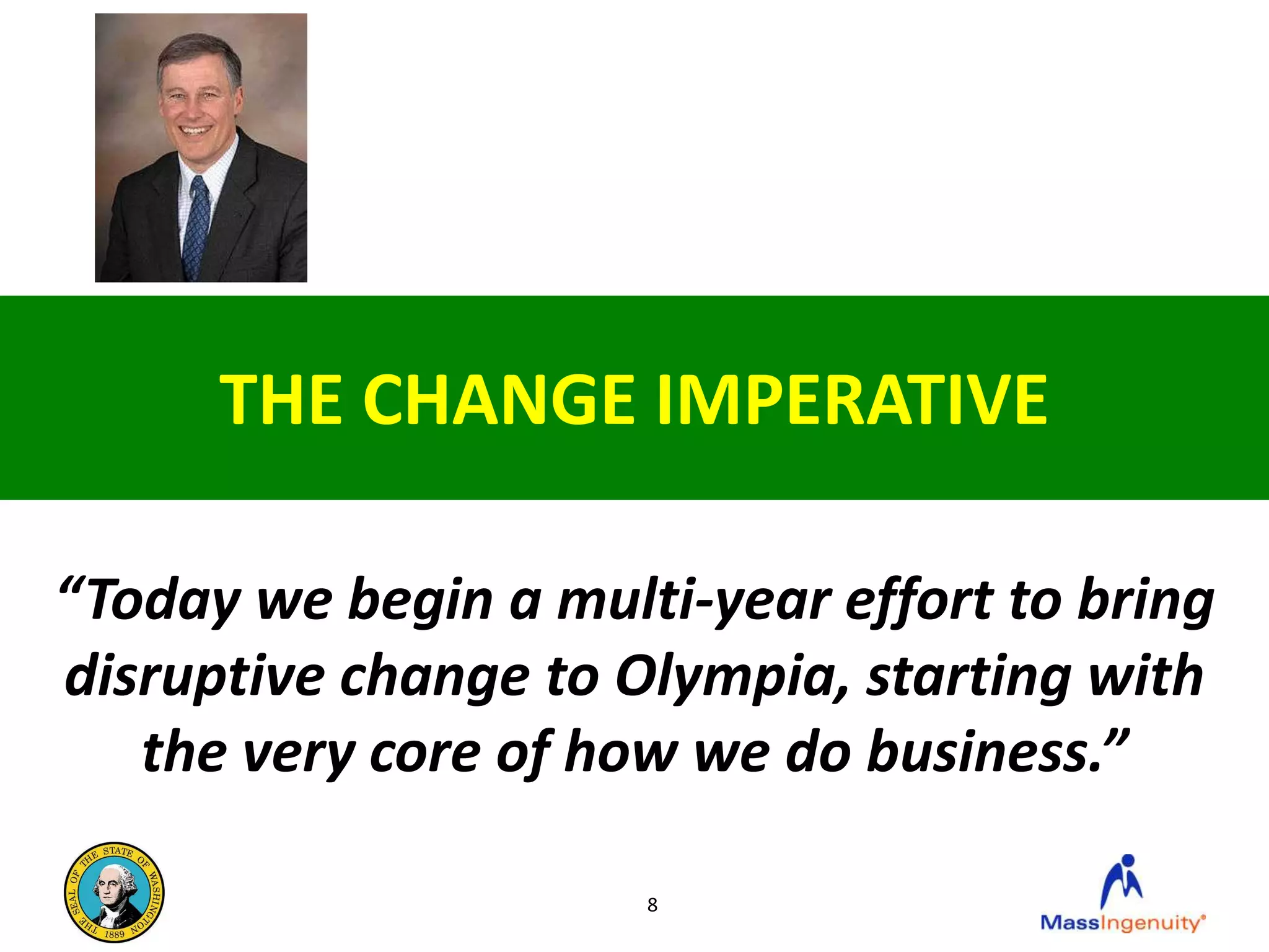 THE CHANGE IMPERATIVE

“Today we begin a multi-year effort to bring
disruptive change to Olympia, starting with
   the very core of how we do business.”

                      8
 