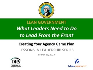 LEAN GOVERNMENT
What Leaders Need to Do
 to Lead From the Front
Creating Your Agency Game Plan
LESSONS IN LEADERSHIP SERIES
          March 20, 2013
 