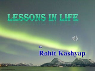 lessons in life By  Rohit Kashyap rohitkashyapji@gmail.com 