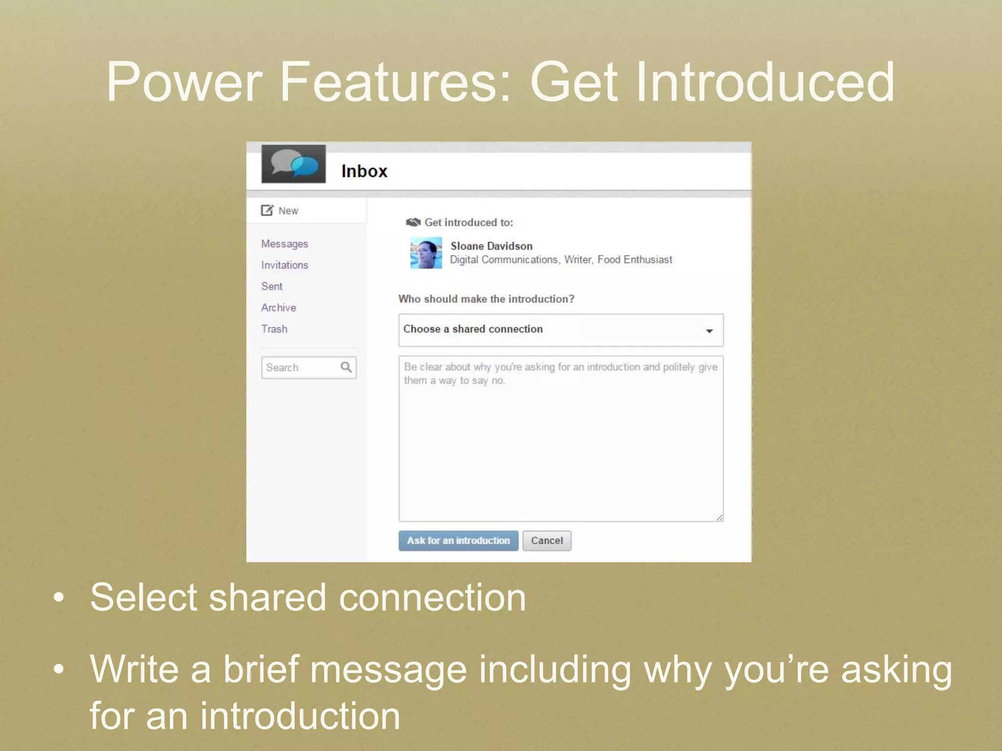 •Select shared connection 
•Write a brief message including why you’re asking for an introduction 
Power Features: Get Introduced 
 