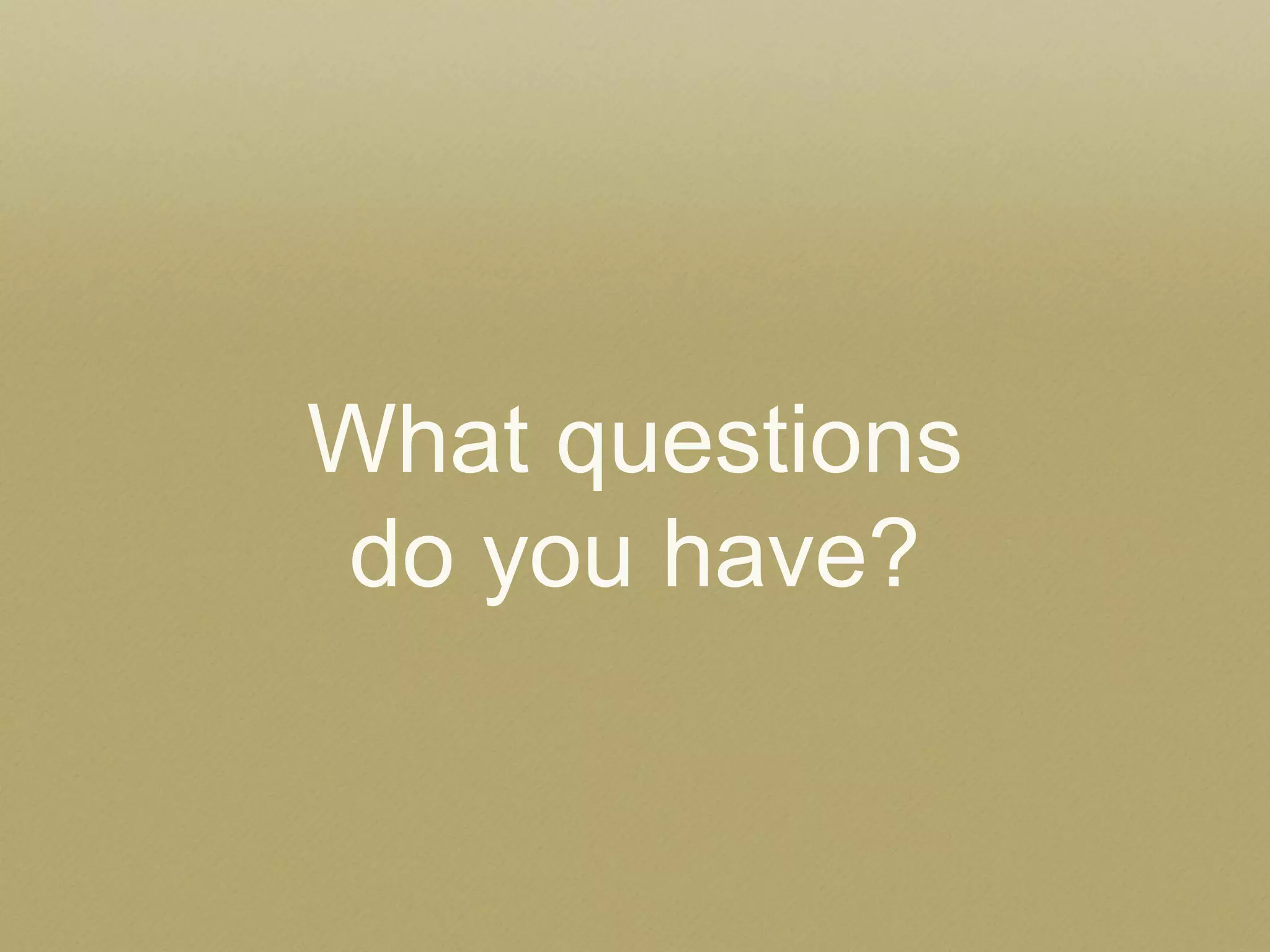 What questions 
do you have? 
