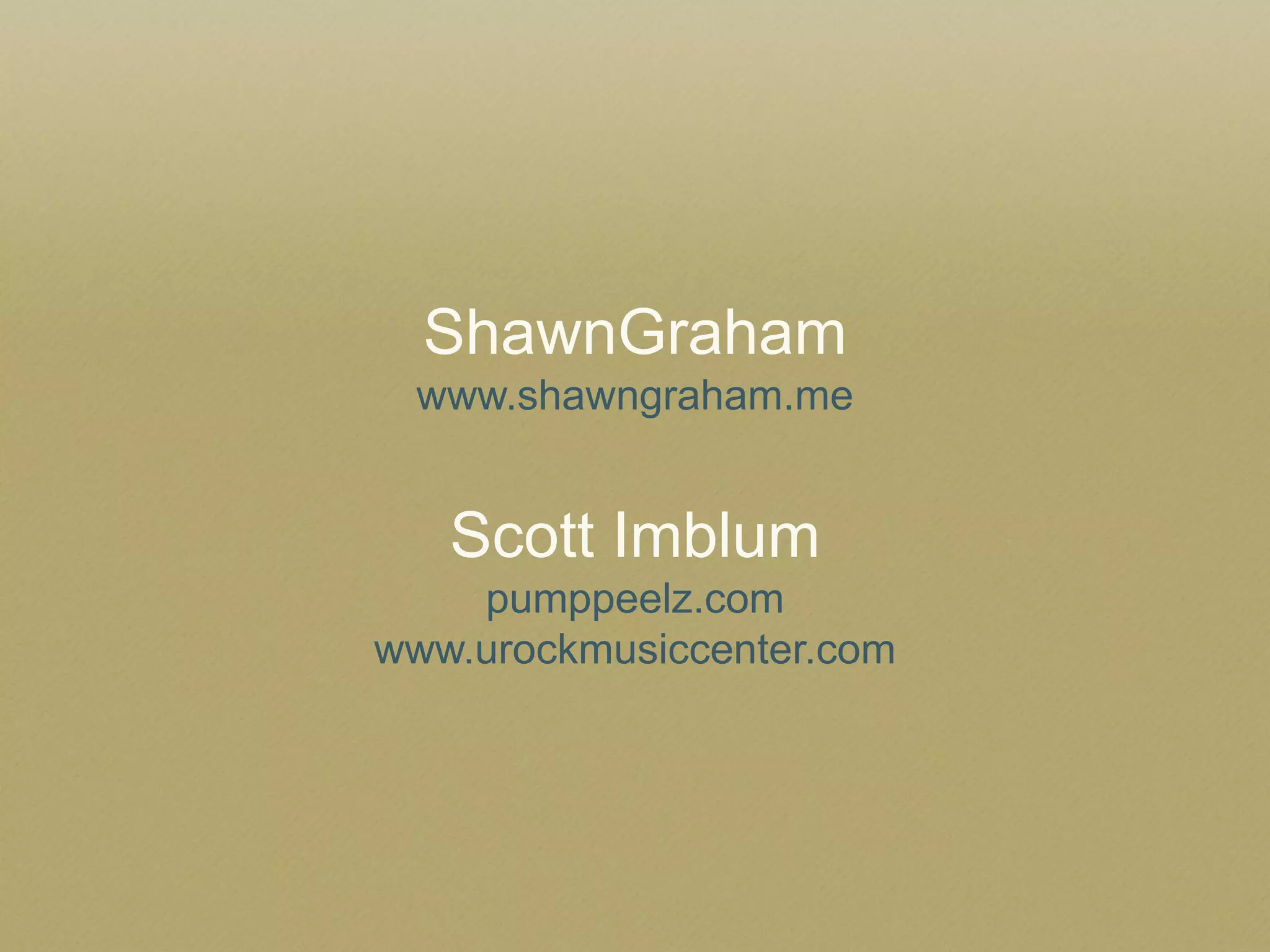 ShawnGraham 
www.shawngraham.me 
Scott Imblum 
pumppeelz.com 
www.urockmusiccenter.com  