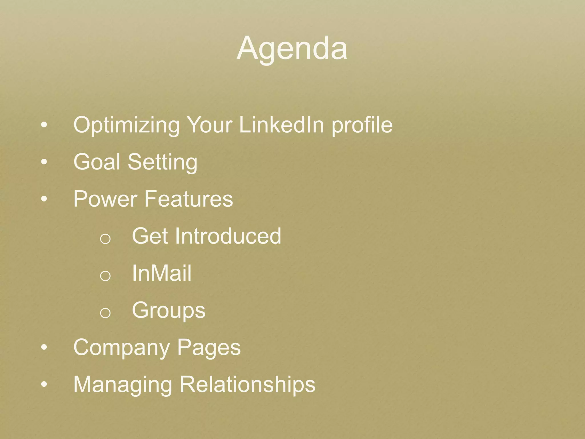 •Optimizing Your LinkedIn profile 
•Goal Setting 
•Power Features 
oGet Introduced 
oInMail 
oGroups 
•Company Pages 
•Managing Relationships 
Agenda  