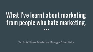 What I’ve learnt about marketing
from people who hate marketing.
Nicole Williams, Marketing Manager, SilverStripe
 