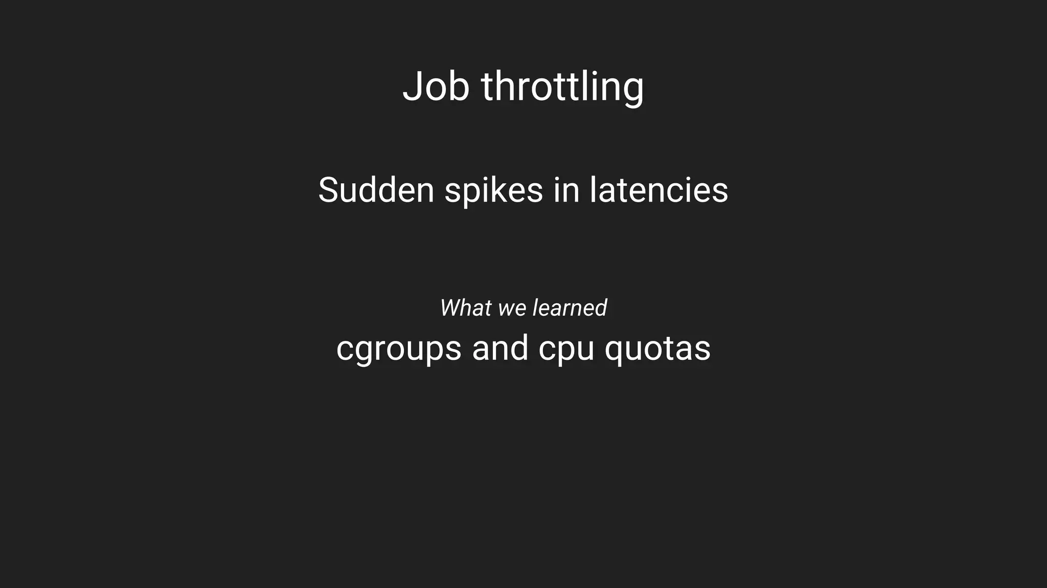 Job throttling
Sudden spikes in latencies
What we learned
cgroups and cpu quotas
 