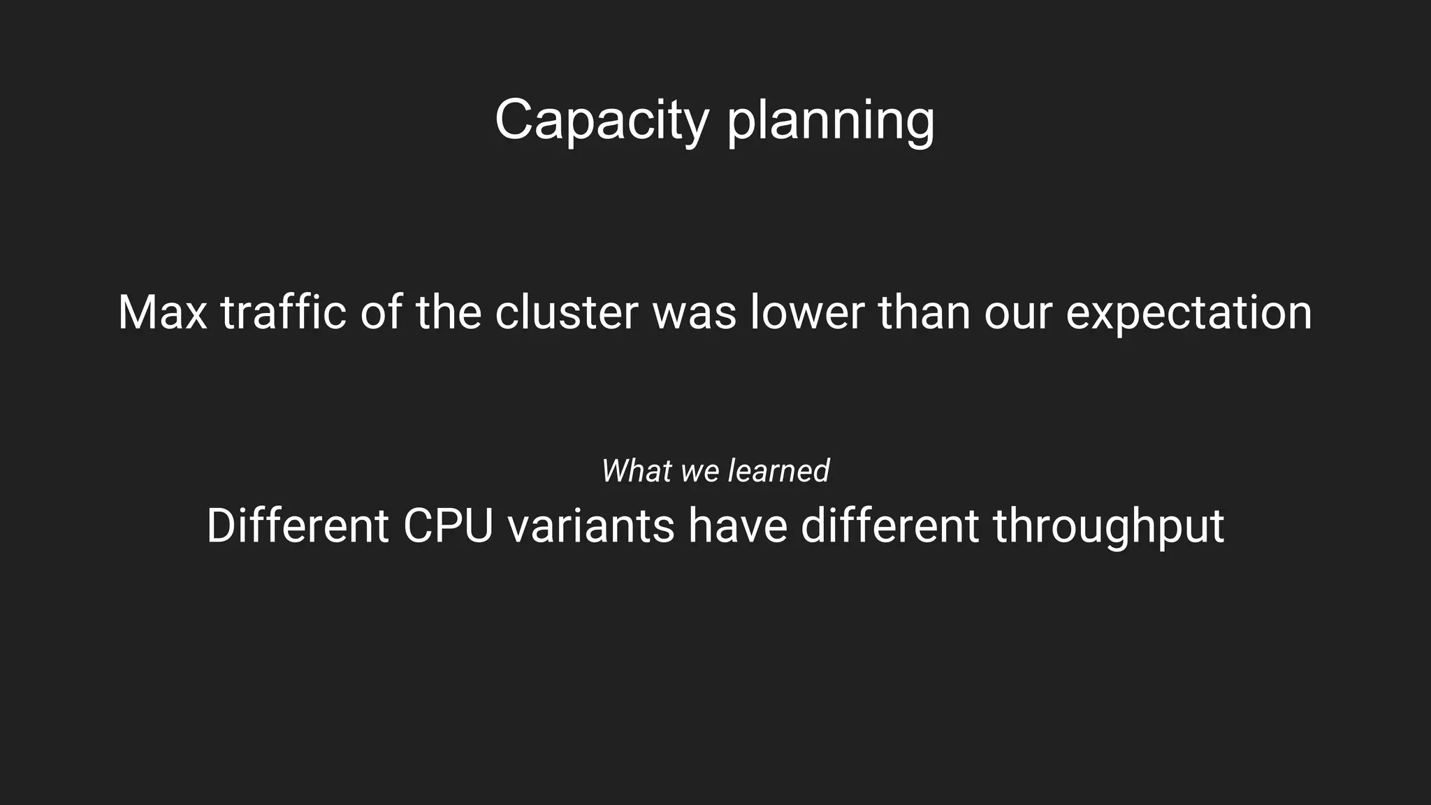Capacity planning
Max traffic of the cluster was lower than our expectation
What we learned
Different CPU variants have different throughput
 
