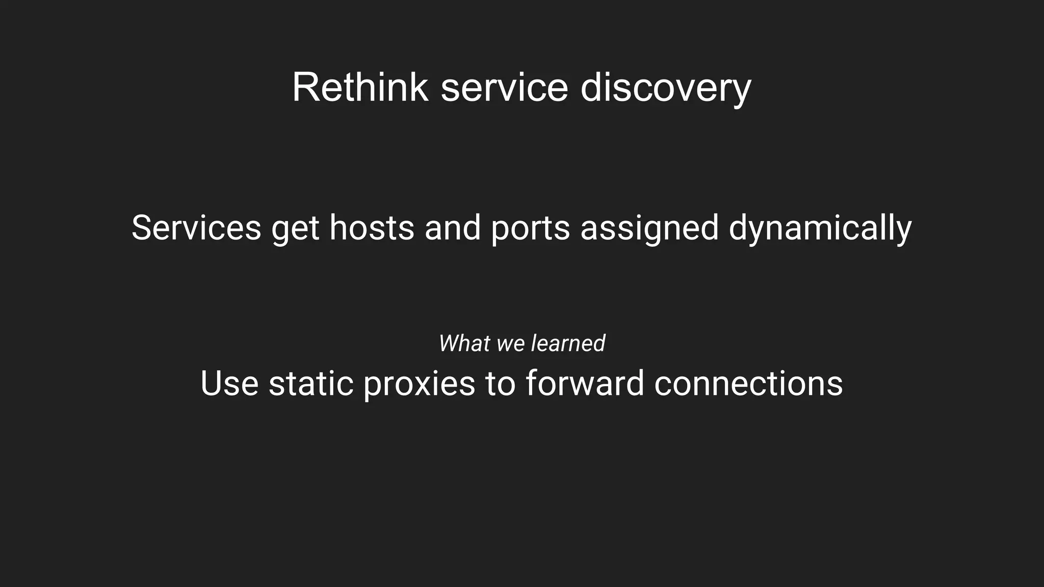 Rethink service discovery
Services get hosts and ports assigned dynamically
What we learned
Use static proxies to forward connections
 