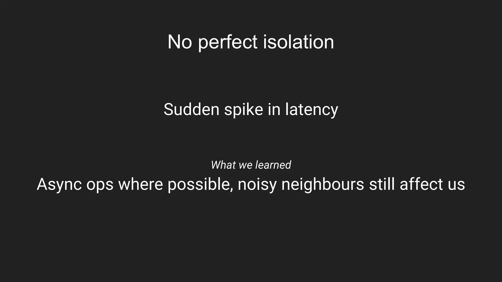No perfect isolation
Sudden spike in latency
What we learned
Async ops where possible, noisy neighbours still affect us
 