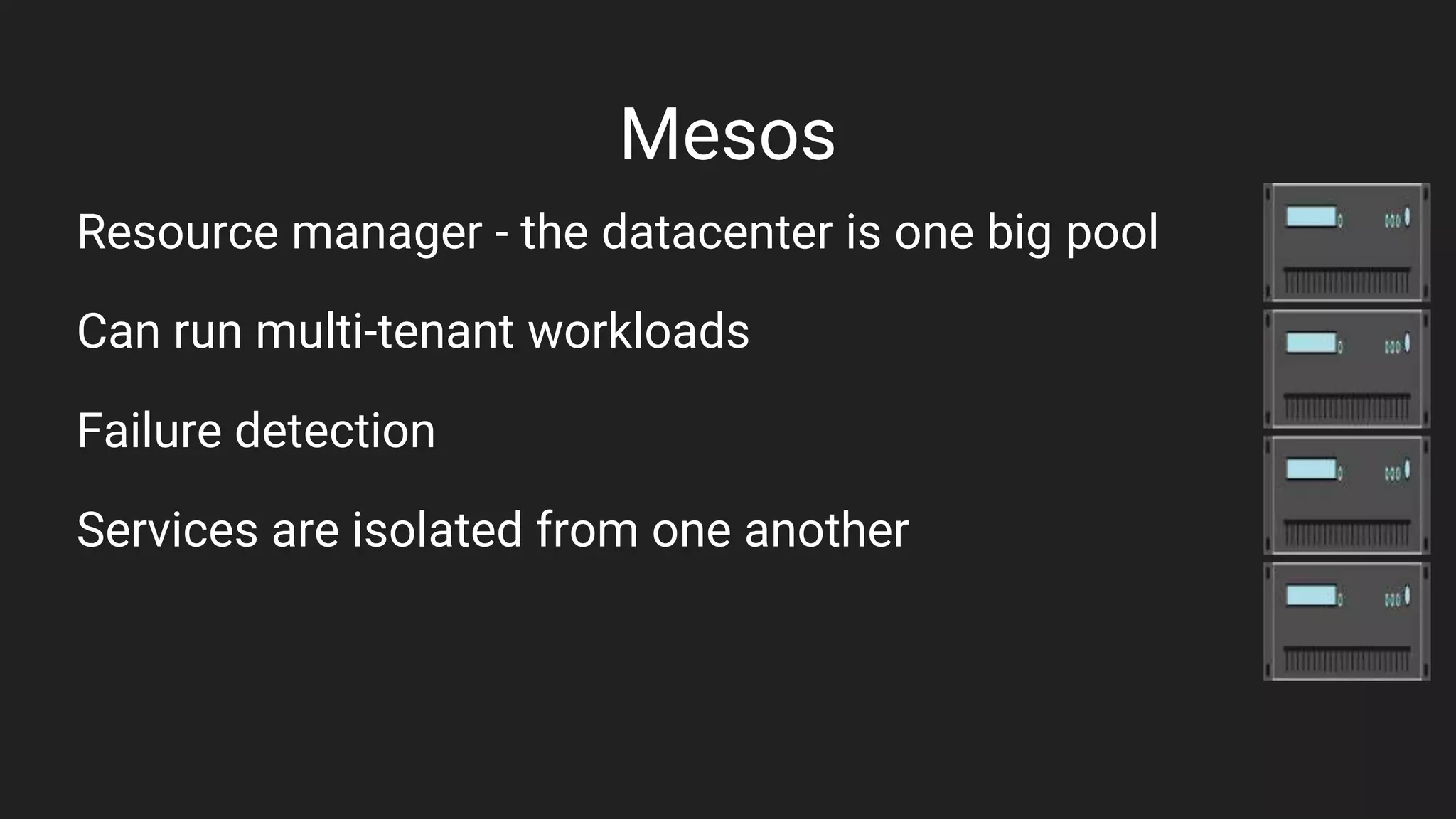 Mesos
Resource manager - the datacenter is one big pool
Can run multi-tenant workloads
Failure detection
Services are isolated from one another
 