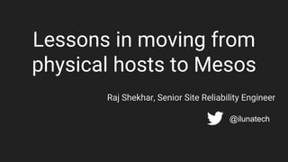 Lessons in moving from
physical hosts to Mesos
Raj Shekhar, Senior Site Reliability Engineer
@ilunatech
 