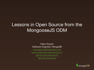 Lessons in Open Source from the
MongooseJS ODM
Valeri Karpov
Software Engineer, MongoDB
www.thecodebarbarian.com
www.slideshare.net/vkarpov15
github.com/vkarpov15
@code_barbarian
 