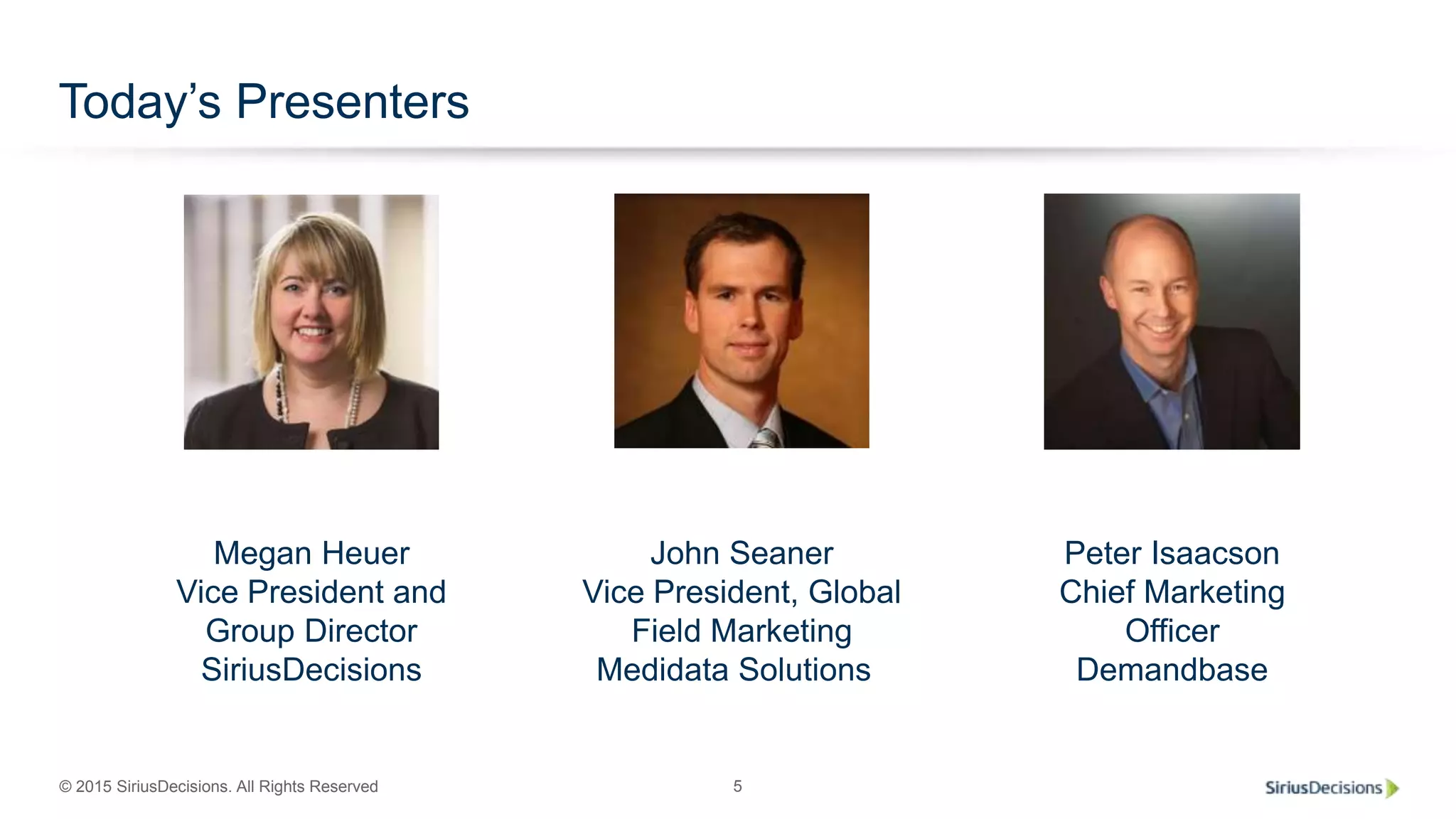 © 2015 SiriusDecisions. All Rights Reserved 5
Today’s Presenters
Megan Heuer
Vice President and
Group Director
SiriusDecisions
John Seaner
Vice President, Global
Field Marketing
Medidata Solutions
Peter Isaacson
Chief Marketing
Officer
Demandbase
 