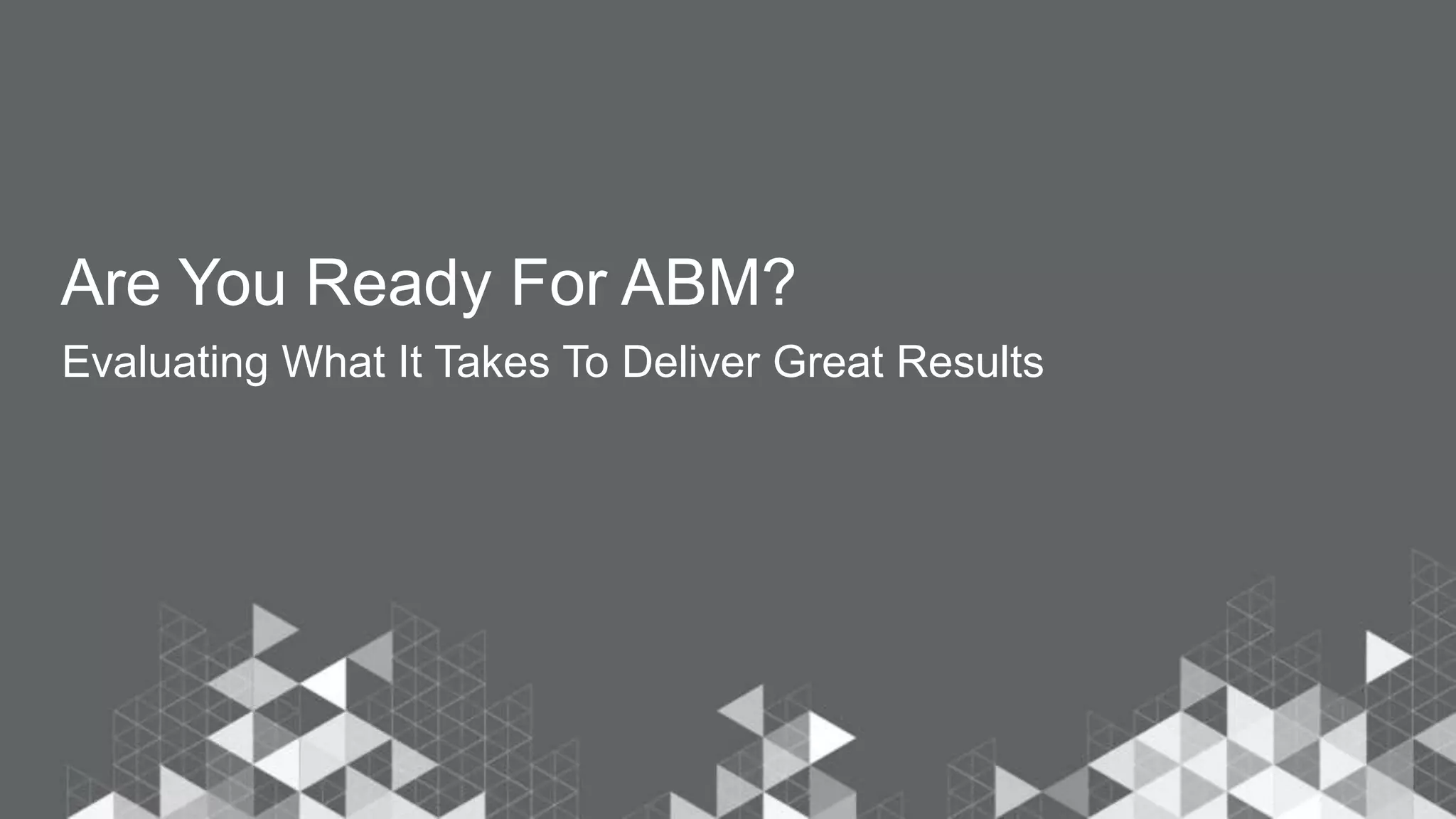 Are You Ready For ABM?
Evaluating What It Takes To Deliver Great Results
 