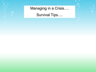 Managing in a Crisis….
   Survival Tips….
 