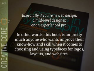 Especially if youre new to design,
a mid-level designer,
or an experienced pro.
In other words, this book is for pretty
much anyone who wants improve their
know-how and skill when it comes to
choosing and using typefaces for logos,
layouts, and websites.
3 of 53
 