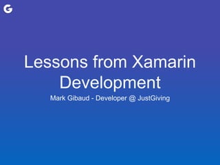 Lessons from Xamarin
Development
Mark Gibaud - Developer @ JustGiving
 